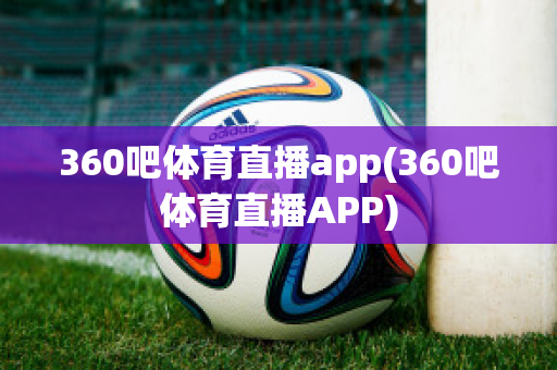 360吧体育直播app(360吧体育直播APP)