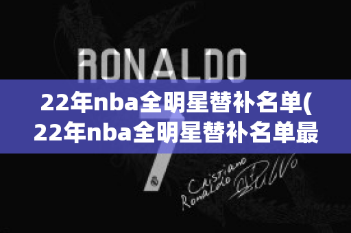 22年nba全明星替补名单(22年nba全明星替补名单最新)