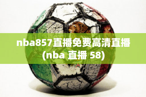 nba857直播免费高清直播(nba 直播 58)