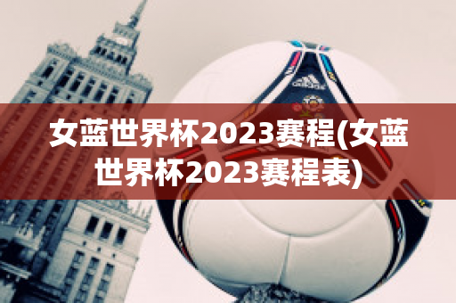 女蓝世界杯2023赛程(女蓝世界杯2023赛程表)