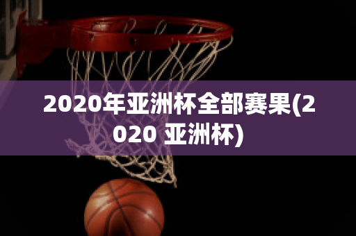 2020年亚洲杯全部赛果(2020 亚洲杯)