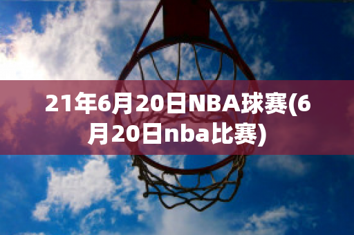 21年6月20日NBA球赛(6月20日nba比赛)