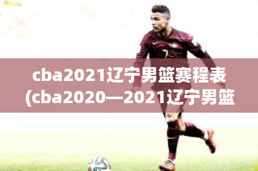 cba2021辽宁男篮赛程表(cba2020—2021辽宁男篮赛程表)