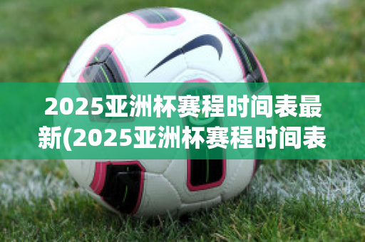 2025亚洲杯赛程时间表最新(2025亚洲杯赛程时间表最新版)