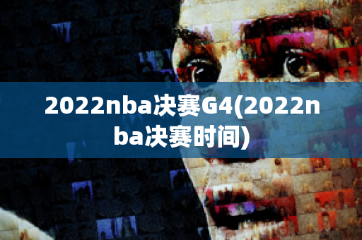 2022nba决赛G4(2022nba决赛时间)