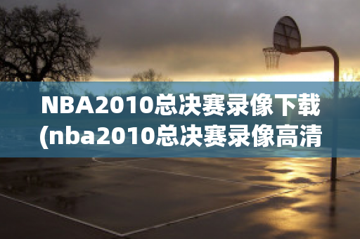 NBA2010总决赛录像下载(nba2010总决赛录像高清超清第一场)