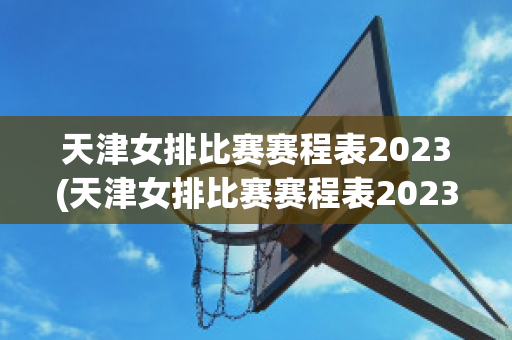 天津女排比赛赛程表2023(天津女排比赛赛程表2023一2024)