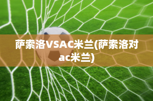 萨索洛VSAC米兰(萨索洛对ac米兰)