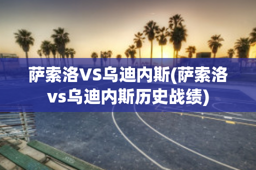 萨索洛VS乌迪内斯(萨索洛vs乌迪内斯历史战绩)