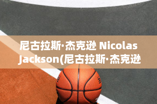 尼古拉斯·杰克逊 Nicolas Jackson(尼古拉斯·杰克逊身高)