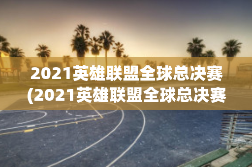 2021英雄联盟全球总决赛(2021英雄联盟全球总决赛主题曲)