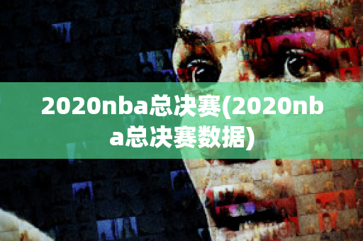 2020nba总决赛(2020nba总决赛数据)