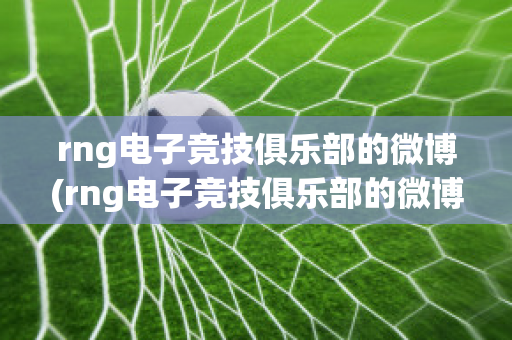 rng电子竞技俱乐部的微博(rng电子竞技俱乐部的微博是什么)