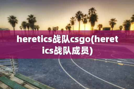 heretics战队csgo(heretics战队成员)