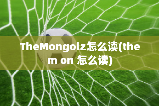 TheMongolz怎么读(them on 怎么读)