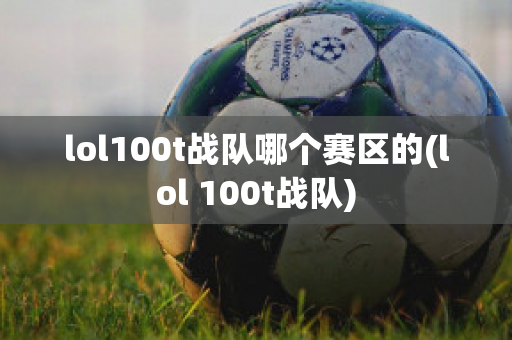 lol100t战队哪个赛区的(lol 100t战队)