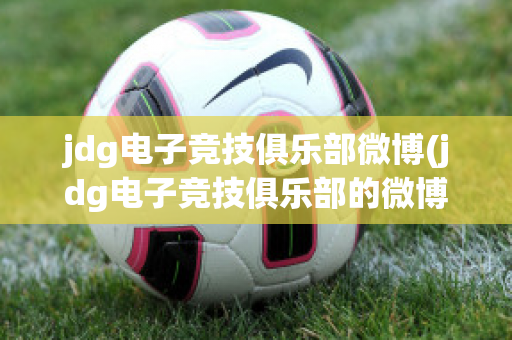 jdg电子竞技俱乐部微博(jdg电子竞技俱乐部的微博)