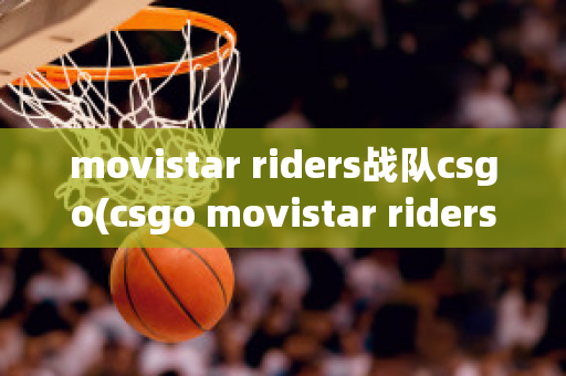 movistar riders战队csgo(csgo movistar riders)