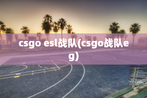 csgo esl战队(csgo战队eg)