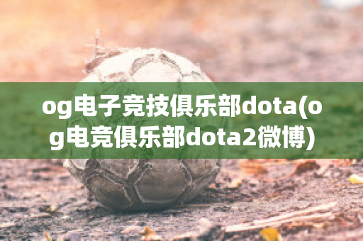 og电子竞技俱乐部dota(og电竞俱乐部dota2微博)