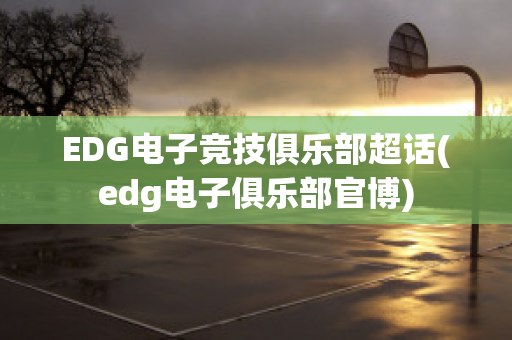 EDG电子竞技俱乐部超话(edg电子俱乐部官博)