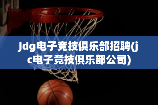 Jdg电子竞技俱乐部招聘(jc电子竞技俱乐部公司)