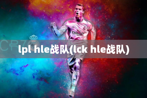 lpl hle战队(lck hle战队)