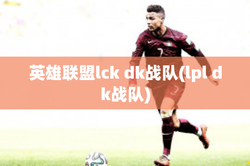 英雄联盟lck dk战队(lpl dk战队)