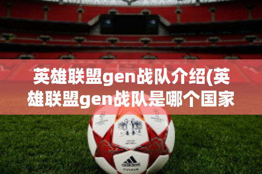 英雄联盟gen战队介绍(英雄联盟gen战队是哪个国家的战队)