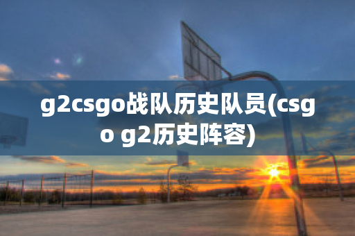 g2csgo战队历史队员(csgo g2历史阵容)