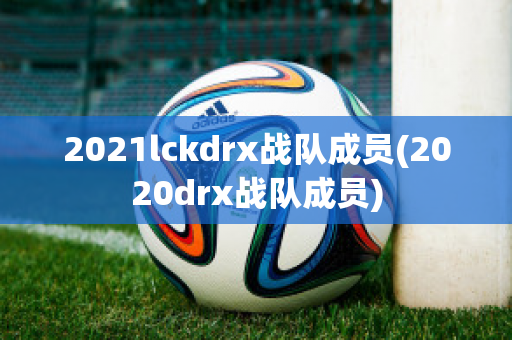 2021lckdrx战队成员(2020drx战队成员)