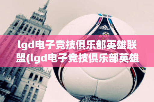 lgd电子竞技俱乐部英雄联盟(lgd电子竞技俱乐部英雄联盟成就)