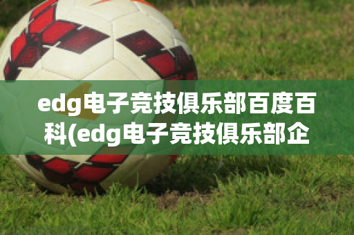 edg电子竞技俱乐部百度百科(edg电子竞技俱乐部企查查)