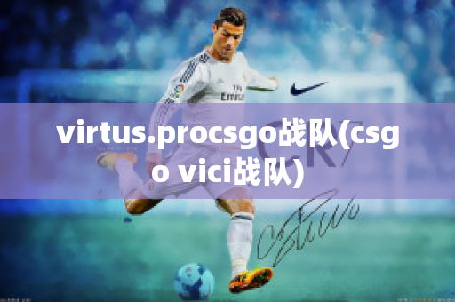 virtus.procsgo战队(csgo vici战队)