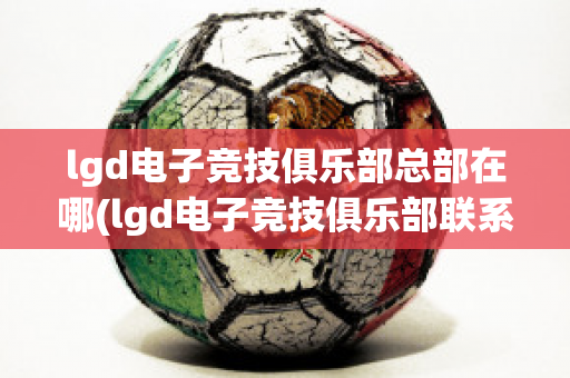 lgd电子竞技俱乐部总部在哪(lgd电子竞技俱乐部联系方式)