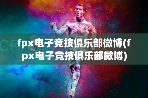 fpx电子竞技俱乐部微博(fpx电子竞技俱乐部微博)