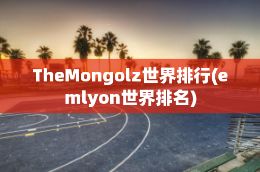 TheMongolz世界排行(emlyon世界排名)