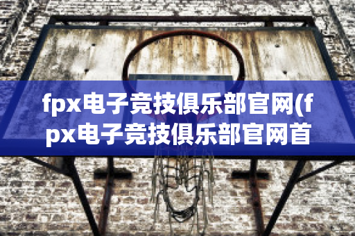 fpx电子竞技俱乐部官网(fpx电子竞技俱乐部官网首页)