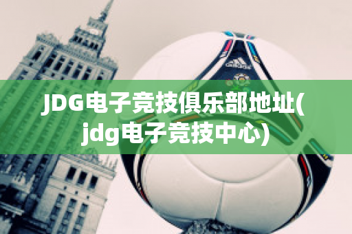 JDG电子竞技俱乐部地址(jdg电子竞技中心)