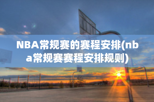 NBA常规赛的赛程安排(nba常规赛赛程安排规则)