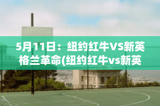 5月11日：纽约红牛VS新英格兰革命(纽约红牛vs新英格兰比分预测)